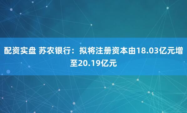 配资实盘 苏农银行：拟将注册资本由18.03亿元增至20.19亿元
