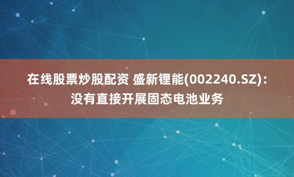 在线股票炒股配资 盛新锂能(002240.SZ)：没有直接开展固态电池业务