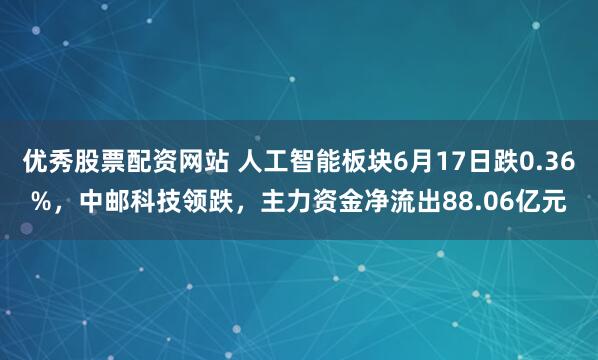 优秀股票配资网站 人工智能板块6月17日跌0.36%，中邮科技领跌，主力资金净流出88.06亿元