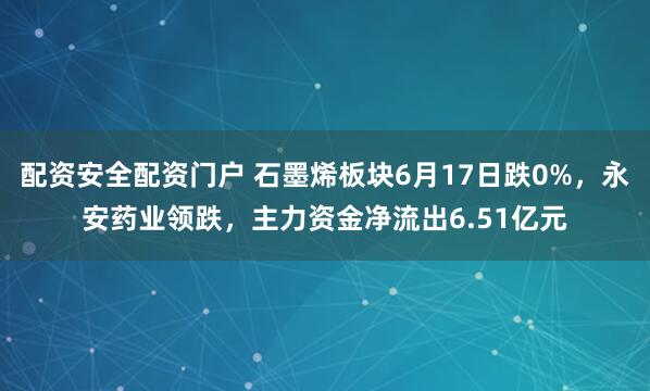 配资安全配资门户 石墨烯板块6月17日跌0%，永安药业领跌，主力资金净流出6.51亿元