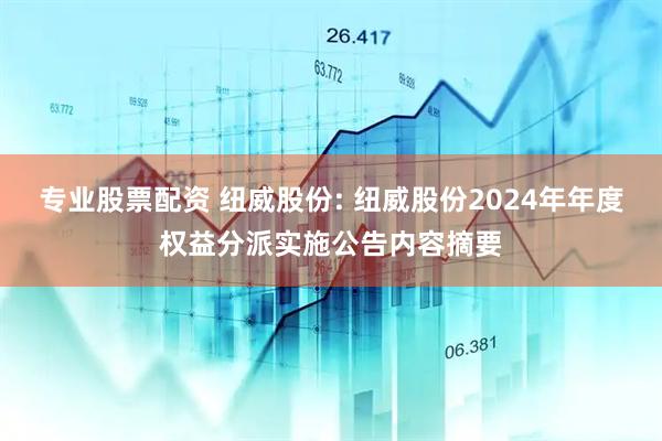 专业股票配资 纽威股份: 纽威股份2024年年度权益分派实施公告内容摘要