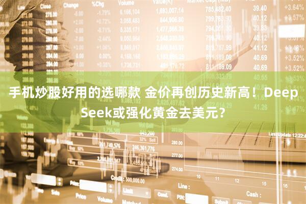手机炒股好用的选哪款 金价再创历史新高！DeepSeek或强化黄金去美元？