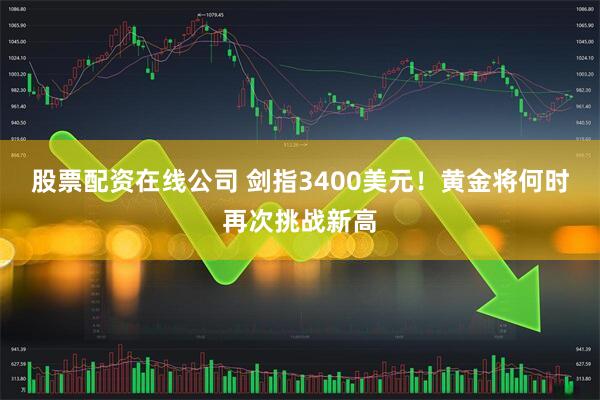 股票配资在线公司 剑指3400美元！黄金将何时再次挑战新高