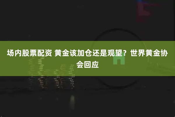 场内股票配资 黄金该加仓还是观望？世界黄金协会回应