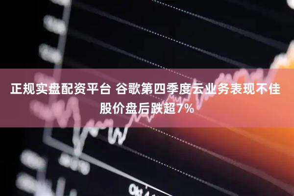 正规实盘配资平台 谷歌第四季度云业务表现不佳 股价盘后跌超7%