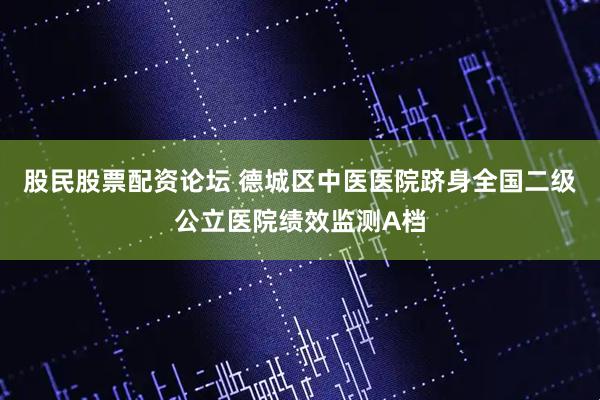 股民股票配资论坛 德城区中医医院跻身全国二级公立医院绩效监测A档