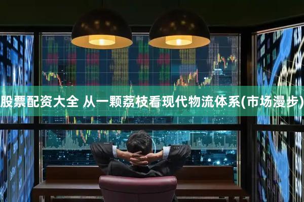 股票配资大全 从一颗荔枝看现代物流体系(市场漫步)