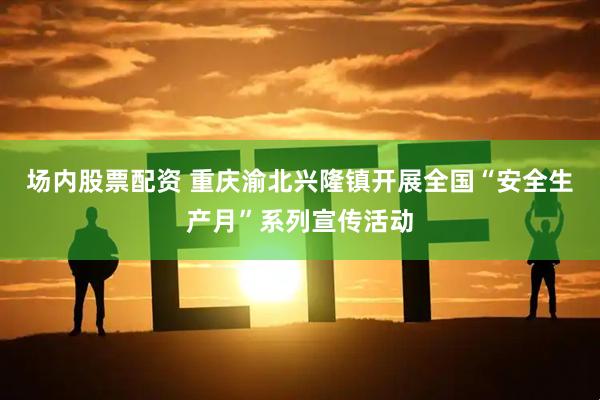 场内股票配资 重庆渝北兴隆镇开展全国“安全生产月”系列宣传活动