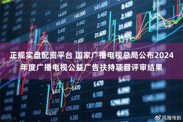 正规实盘配资平台 国家广播电视总局公布2024年度广播电视公益广告扶持项目评审结果