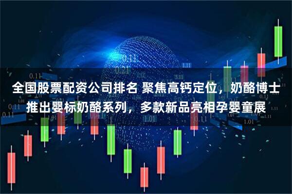 全国股票配资公司排名 聚焦高钙定位，奶酪博士推出婴标奶酪系列，多款新品亮相孕婴童展