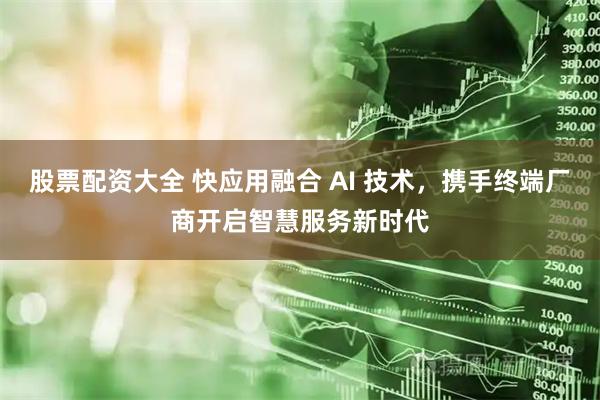 股票配资大全 快应用融合 AI 技术，携手终端厂商开启智慧服务新时代