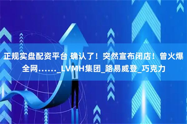 正规实盘配资平台 确认了！突然宣布闭店！曾火爆全网……_LVMH集团_路易威登_巧克力