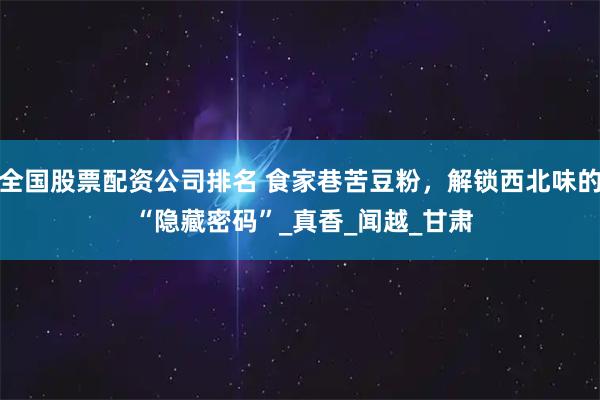 全国股票配资公司排名 食家巷苦豆粉，解锁西北味的 “隐藏密码”_真香_闻越_甘肃
