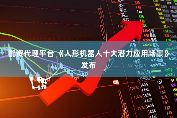 配资代理平台 《人形机器人十大潜力应用场景》发布
