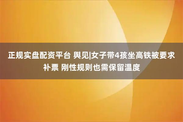 正规实盘配资平台 舆见|女子带4孩坐高铁被要求补票 刚性规则也需保留温度