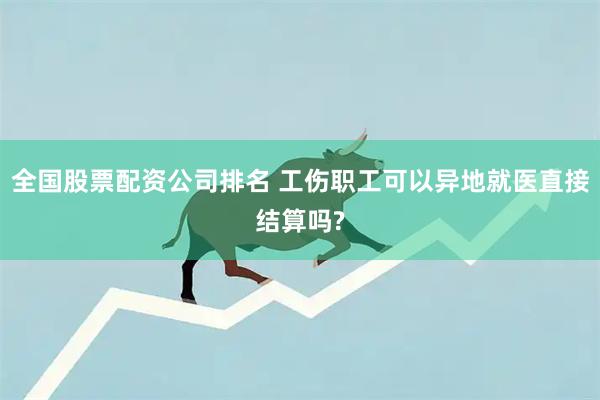 全国股票配资公司排名 工伤职工可以异地就医直接结算吗?