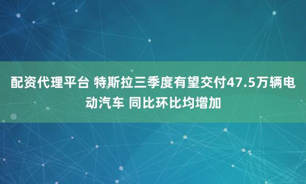 配资代理平台 特斯拉三季度有望交付47.5万辆电动汽车 同比环比均增加