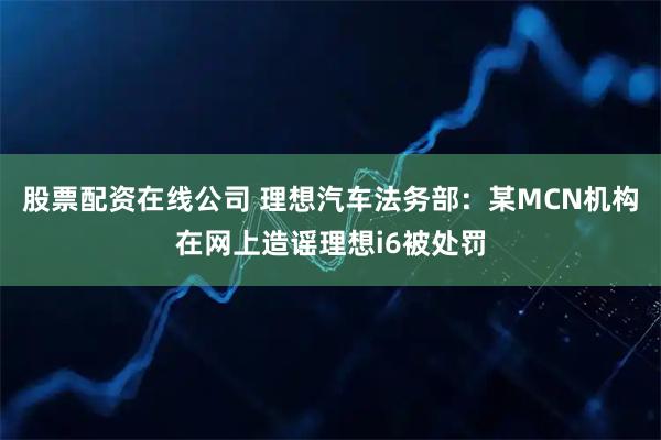 股票配资在线公司 理想汽车法务部：某MCN机构在网上造谣理想i6被处罚