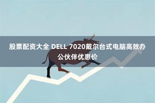股票配资大全 DELL 7020戴尔台式电脑高效办公伙伴优惠价