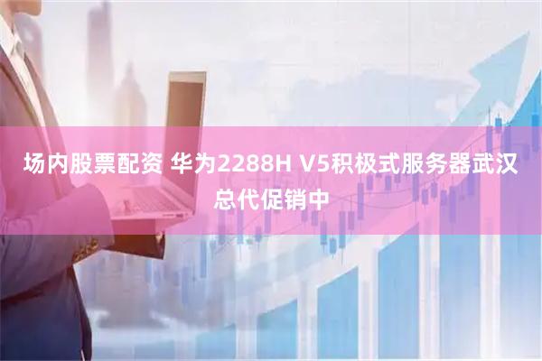 场内股票配资 华为2288H V5积极式服务器武汉总代促销中