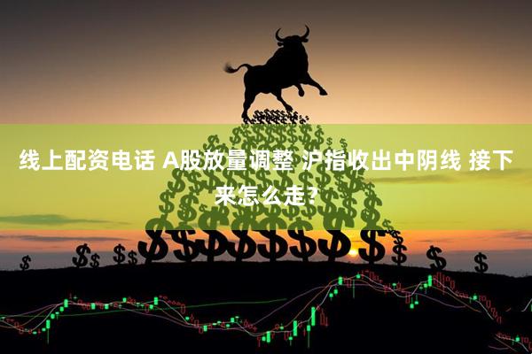 线上配资电话 A股放量调整 沪指收出中阴线 接下来怎么走？