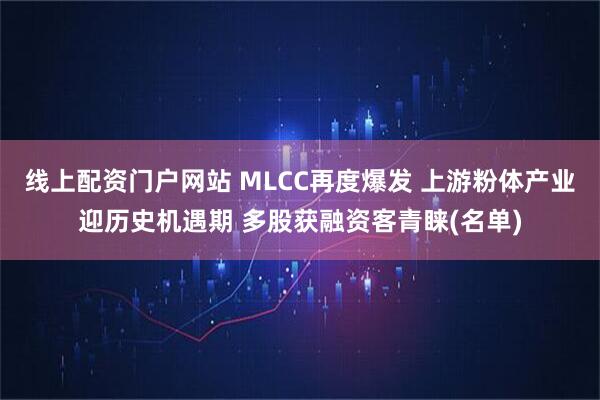 线上配资门户网站 MLCC再度爆发 上游粉体产业迎历史机遇期 多股获融资客青睐(名单)