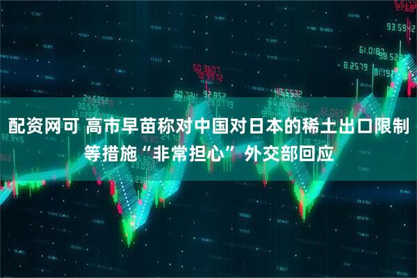 配资网可 高市早苗称对中国对日本的稀土出口限制等措施“非常担心” 外交部回应