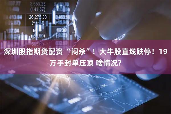 深圳股指期货配资 “闷杀”！大牛股直线跌停！19万手封单压顶 啥情况?