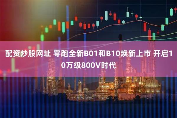 配资炒股网址 零跑全新B01和B10焕新上市 开启10万级800V时代