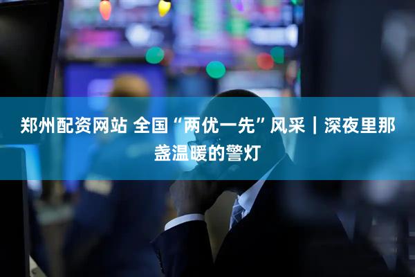 郑州配资网站 全国“两优一先”风采｜深夜里那盏温暖的警灯
