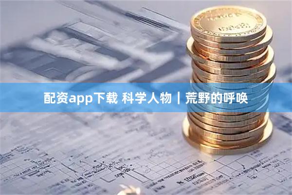 配资app下载 科学人物｜荒野的呼唤