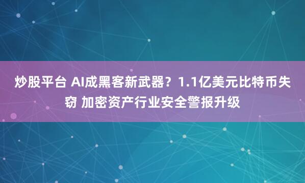 炒股平台 AI成黑客新武器？1.1亿美元比特币失窃 加密资产行业安全警报升级