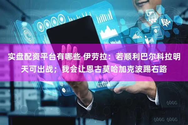实盘配资平台有哪些 伊劳拉：若顺利巴尔科拉明天可出战；我会让恩古莫哈加克波踢右路