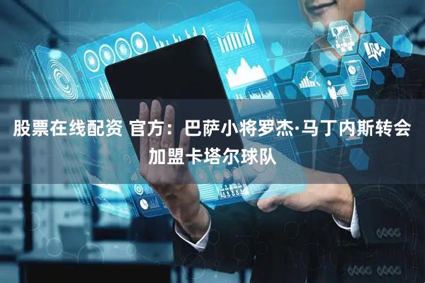 股票在线配资 官方：巴萨小将罗杰·马丁内斯转会加盟卡塔尔球队