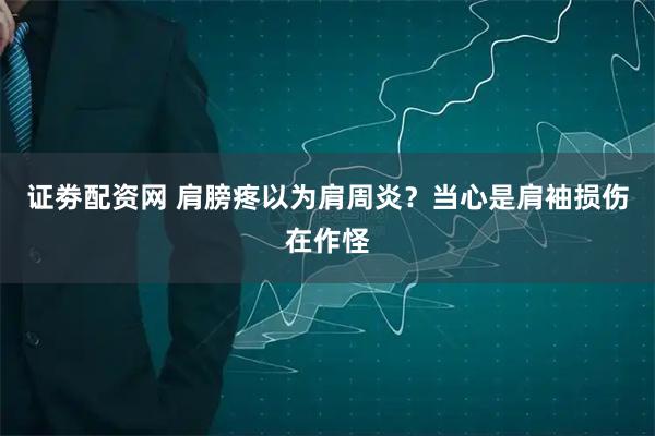证劵配资网 肩膀疼以为肩周炎？当心是肩袖损伤在作怪