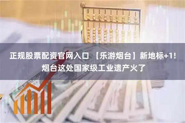 正规股票配资官网入口 【乐游烟台】新地标+1! 烟台这处国家级工业遗产火了