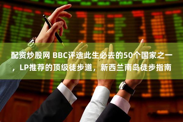 配资炒股网 BBC评选此生必去的50个国家之一，LP推荐的顶级徒步道，新西兰南岛徒步指南